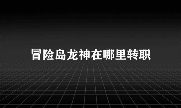 冒险岛龙神在哪里转职
