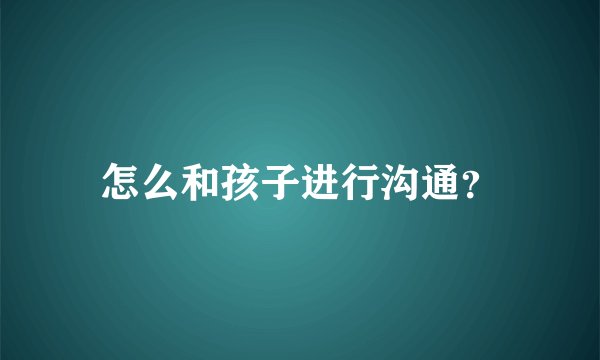怎么和孩子进行沟通？