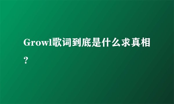 Growl歌词到底是什么求真相？