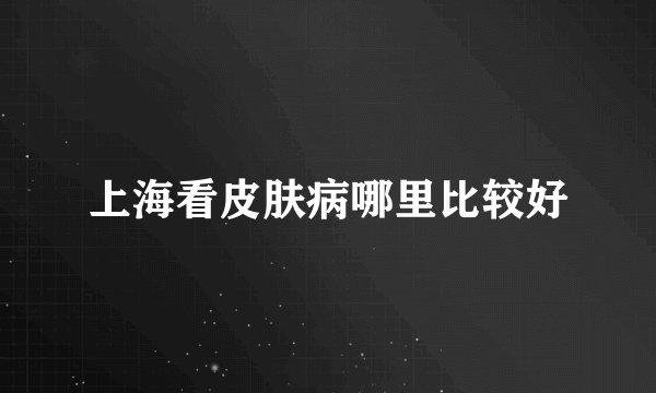 上海看皮肤病哪里比较好
