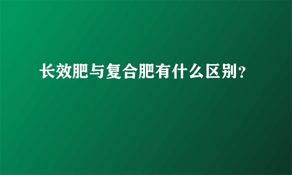长效肥与复合肥有什么区别？