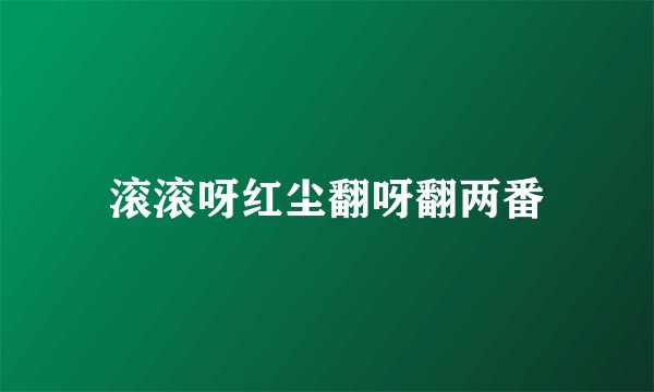 滚滚呀红尘翻呀翻两番