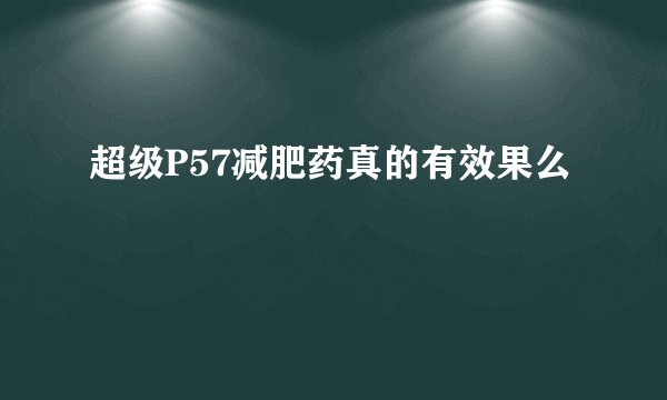 超级P57减肥药真的有效果么