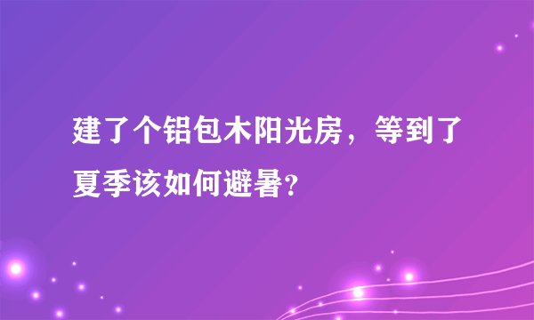 建了个铝包木阳光房，等到了夏季该如何避暑？
