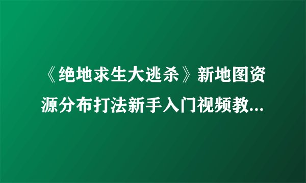 《绝地求生大逃杀》新地图资源分布打法新手入门视频教程 新地图怎么玩？