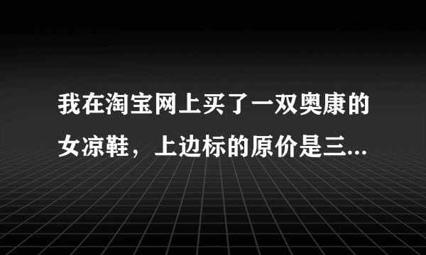 我在淘宝网上买了一双奥康的女凉鞋，上边标的原价是三百多，发的特价83还包邮。特别好奇这鞋子是真伪？