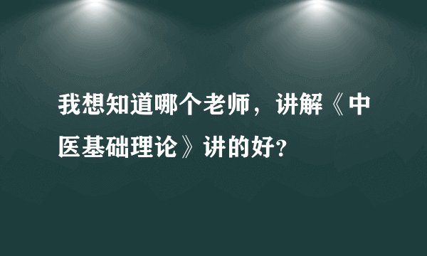 我想知道哪个老师，讲解《中医基础理论》讲的好？