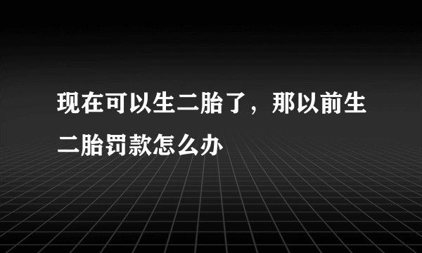 现在可以生二胎了，那以前生二胎罚款怎么办