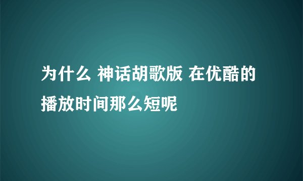 为什么 神话胡歌版 在优酷的播放时间那么短呢