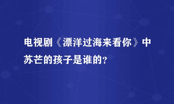 电视剧《漂洋过海来看你》中苏芒的孩子是谁的?