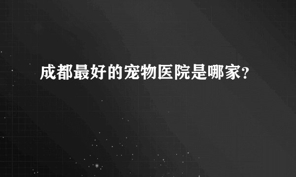 成都最好的宠物医院是哪家？