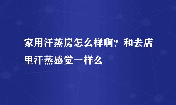 家用汗蒸房怎么样啊?和去店里汗蒸感觉一样么
