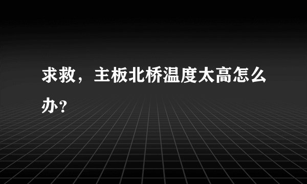 求救，主板北桥温度太高怎么办？