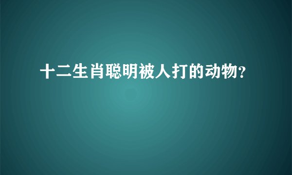十二生肖聪明被人打的动物？