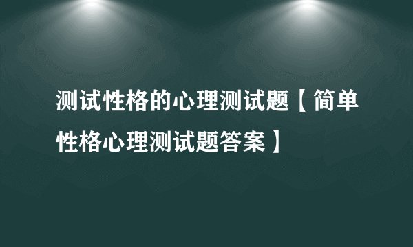测试性格的心理测试题【简单性格心理测试题答案】