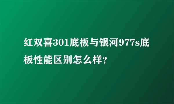 红双喜301底板与银河977s底板性能区别怎么样?