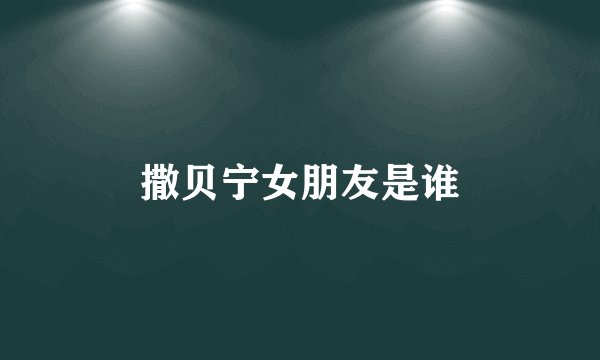 撒贝宁女朋友是谁
