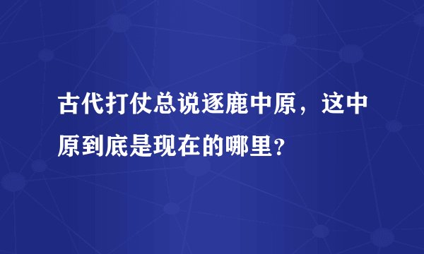 古代打仗总说逐鹿中原，这中原到底是现在的哪里？