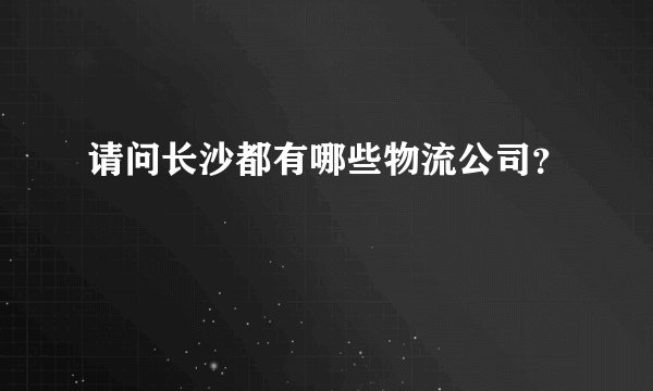 请问长沙都有哪些物流公司？