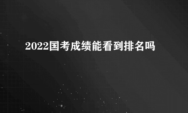 2022国考成绩能看到排名吗