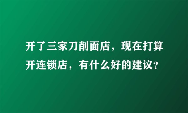 开了三家刀削面店，现在打算开连锁店，有什么好的建议？