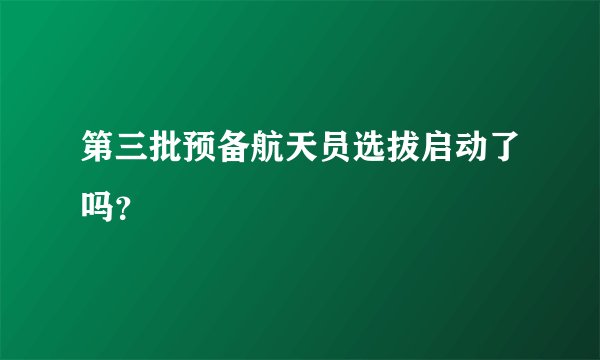 第三批预备航天员选拔启动了吗?