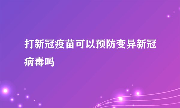 打新冠疫苗可以预防变异新冠病毒吗