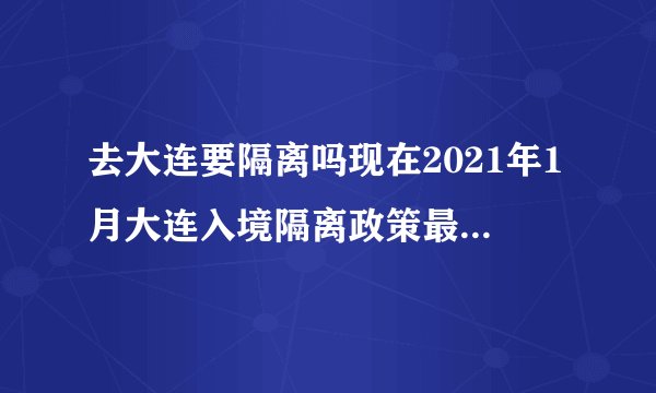 去大连要隔离吗现在2021年1月大连入境隔离政策最新14+7