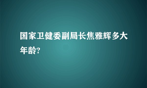 国家卫健委副局长焦雅辉多大年龄?