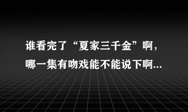谁看完了“夏家三千金”啊，哪一集有吻戏能不能说下啊，求求大家了！！！！！