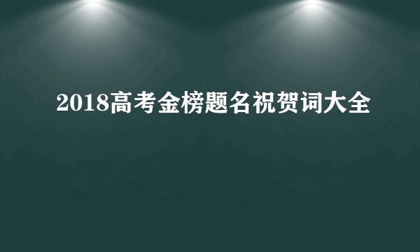 2018高考金榜题名祝贺词大全