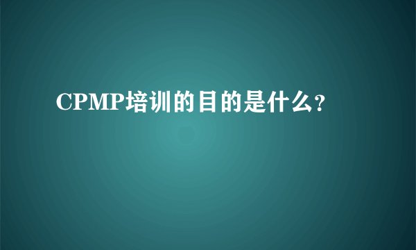 CPMP培训的目的是什么？