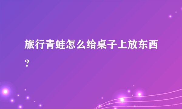 旅行青蛙怎么给桌子上放东西？