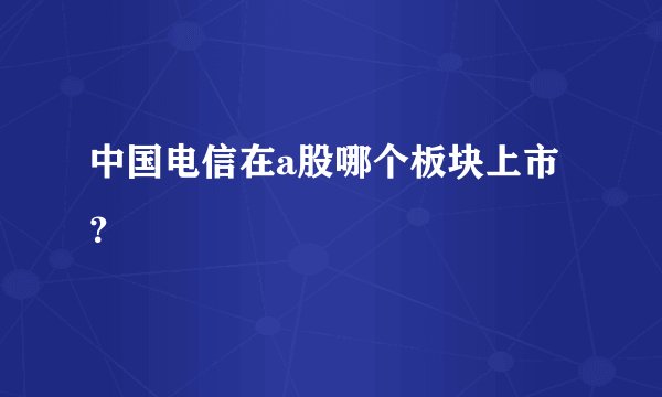 中国电信在a股哪个板块上市?