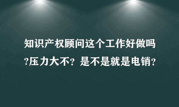 知识产权顾问这个工作好做吗?压力大不？是不是就是电销？