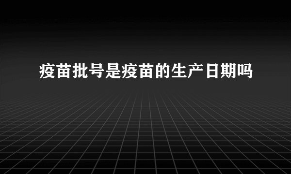 疫苗批号是疫苗的生产日期吗