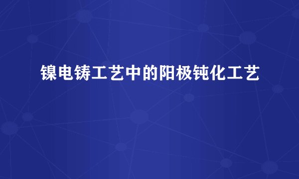镍电铸工艺中的阳极钝化工艺