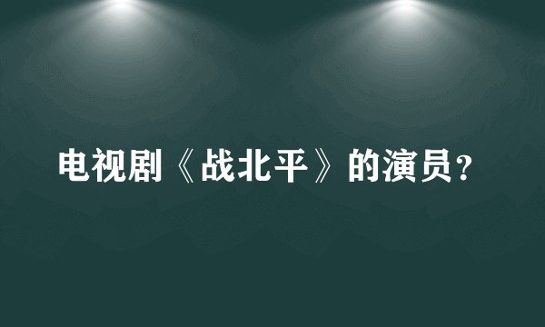 电视剧《战北平》的演员？