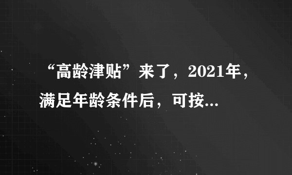 “高龄津贴”来了,2021年,满足年龄条件后,可按月领钱,望知悉
