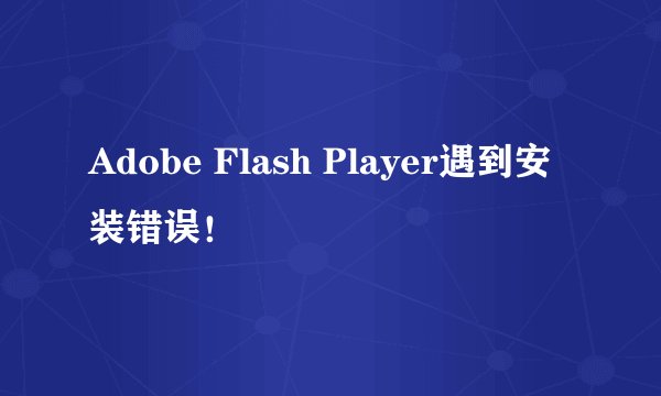 Adobe Flash Player遇到安装错误!