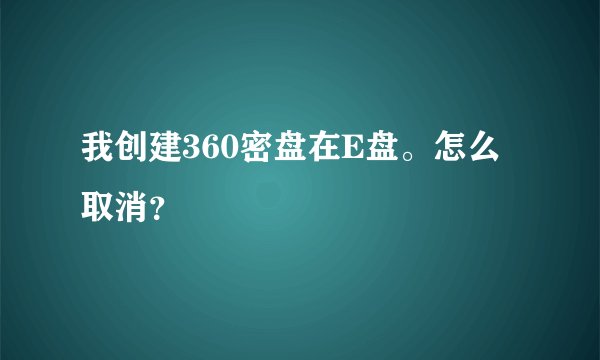 我创建360密盘在E盘。怎么取消？