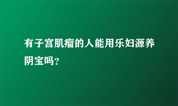 有子宫肌瘤的人能用乐妇源养阴宝吗？