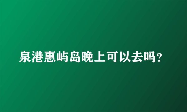 泉港惠屿岛晚上可以去吗？