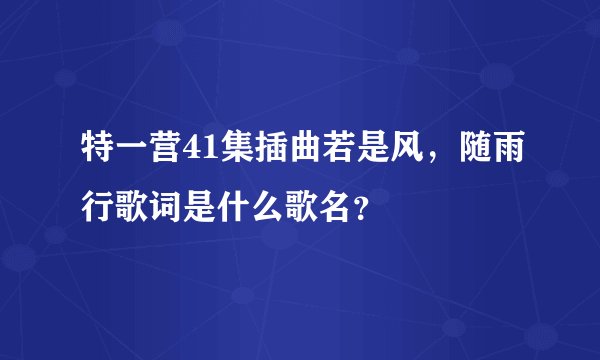 特一营41集插曲若是风，随雨行歌词是什么歌名？