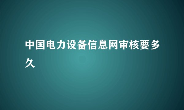中国电力设备信息网审核要多久