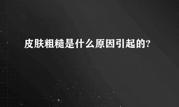 皮肤粗糙是什么原因引起的?