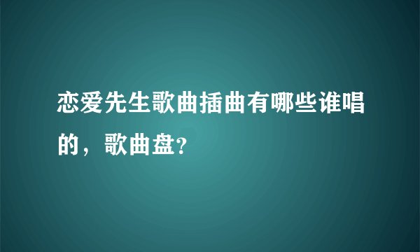 恋爱先生歌曲插曲有哪些谁唱的，歌曲盘？