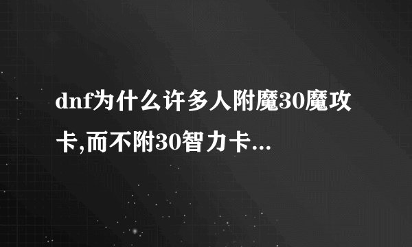 dnf为什么许多人附魔30魔攻卡,而不附30智力卡,30智力不是加的魔攻更多吗?还是另有原因