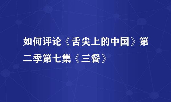 如何评论《舌尖上的中国》第二季第七集《三餐》