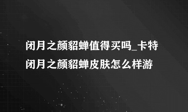闭月之颜貂蝉值得买吗_卡特闭月之颜貂蝉皮肤怎么样游